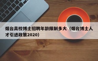 烟台高校博士招聘年龄限制多大（烟台博士人才引进政策2020）