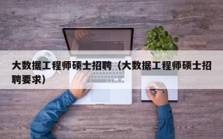 大数据工程师硕士招聘（大数据工程师硕士招聘要求）