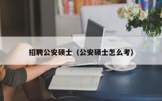 招聘公安硕士（公安硕士怎么考）