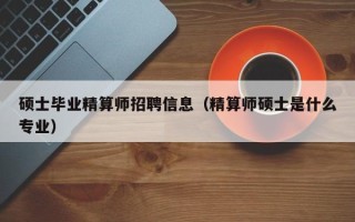 硕士毕业精算师招聘信息（精算师硕士是什么专业）