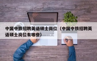 中国中铁招聘英语硕士岗位（中国中铁招聘英语硕士岗位有哪些）