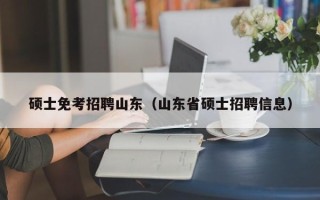硕士免考招聘山东（山东省硕士招聘信息）