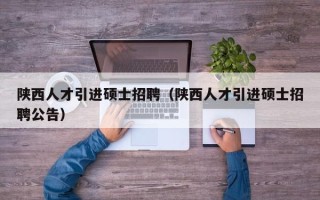 陕西人才引进硕士招聘（陕西人才引进硕士招聘公告）