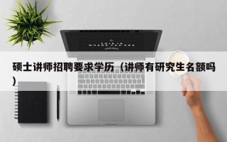 硕士讲师招聘要求学历（讲师有研究生名额吗）