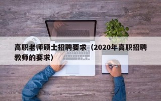 高职老师硕士招聘要求（2020年高职招聘教师的要求）
