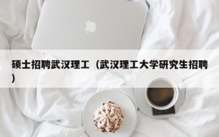 硕士招聘武汉理工（武汉理工大学研究生招聘）