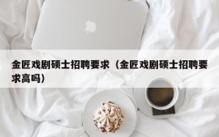 金匠戏剧硕士招聘要求（金匠戏剧硕士招聘要求高吗）