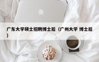 广东大学硕士招聘博士后（广州大学 博士后）