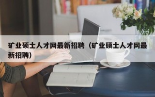 矿业硕士人才网最新招聘（矿业硕士人才网最新招聘）