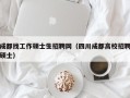 成都找工作硕士生招聘网（四川成都高校招聘硕士）