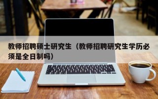 教师招聘硕士研究生（教师招聘研究生学历必须是全日制吗）