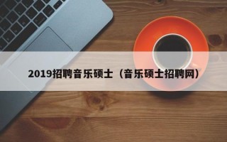 2019招聘音乐硕士（音乐硕士招聘网）