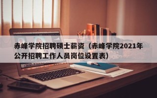 赤峰学院招聘硕士薪资（赤峰学院2021年公开招聘工作人员岗位设置表）