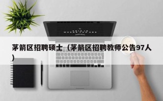 茅箭区招聘硕士（茅箭区招聘教师公告97人）