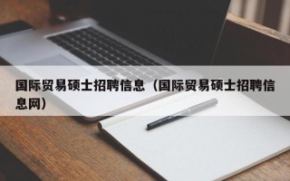 国际贸易硕士招聘信息（国际贸易硕士招聘信息网）