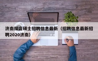济南探店硕士招聘信息最新（招聘信息最新招聘2020济南）