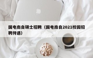 国电南自硕士招聘（国电南自2021校园招聘待遇）