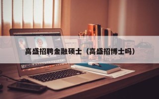 高盛招聘金融硕士（高盛招博士吗）