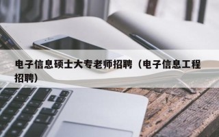 电子信息硕士大专老师招聘（电子信息工程 招聘）