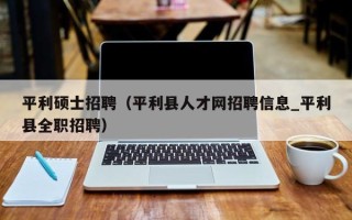 平利硕士招聘（平利县人才网招聘信息_平利县全职招聘）