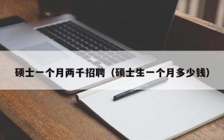 硕士一个月两千招聘（硕士生一个月多少钱）