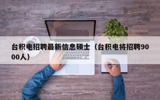 台积电招聘最新信息硕士（台积电将招聘9000人）