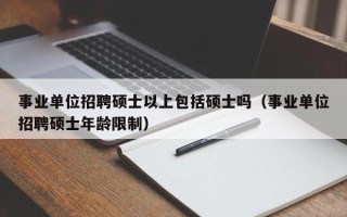事业单位招聘硕士以上包括硕士吗（事业单位招聘硕士年龄限制）