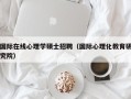 国际在线心理学硕士招聘（国际心理化教育研究院）