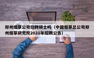 郑州烟草公司招聘硕士吗（中国烟草总公司郑州烟草研究院2021年招聘公告）