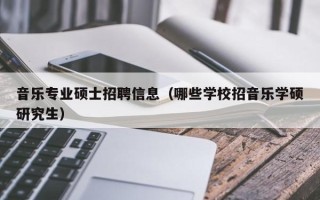 音乐专业硕士招聘信息（哪些学校招音乐学硕研究生）
