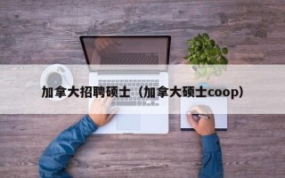 加拿大招聘硕士（加拿大硕士coop）