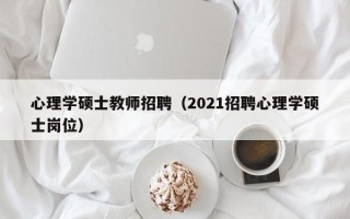 心理学硕士教师招聘（2021招聘心理学硕士岗位）