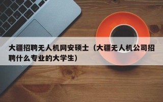 大疆招聘无人机网安硕士（大疆无人机公司招聘什么专业的大学生）