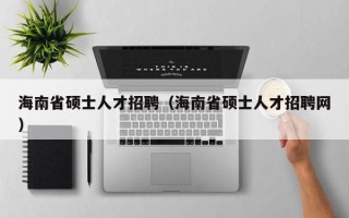 海南省硕士人才招聘（海南省硕士人才招聘网）