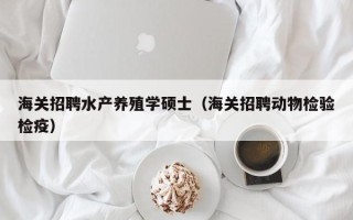 海关招聘水产养殖学硕士（海关招聘动物检验检疫）