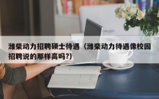 潍柴动力招聘硕士待遇（潍柴动力待遇像校园招聘说的那样高吗?）