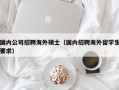 国内公司招聘海外硕士（国内招聘海外留学生要求）