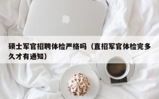 硕士军官招聘体检严格吗（直招军官体检完多久才有通知）