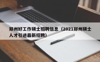 郑州好工作硕士招聘信息（2021郑州硕士人才引进最新招聘）