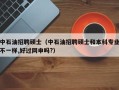 中石油招聘硕士（中石油招聘硕士和本科专业不一样,好过网申吗?）
