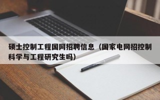 硕士控制工程国网招聘信息（国家电网招控制科学与工程研究生吗）