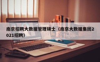 南京招聘大数据管理硕士（南京大数据集团2021招聘）