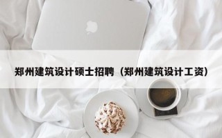 郑州建筑设计硕士招聘（郑州建筑设计工资）