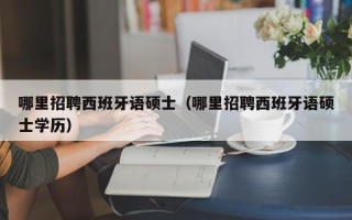 哪里招聘西班牙语硕士（哪里招聘西班牙语硕士学历）