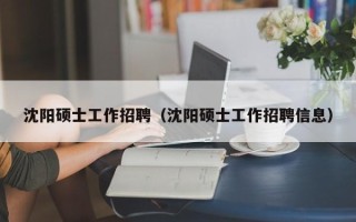 沈阳硕士工作招聘（沈阳硕士工作招聘信息）