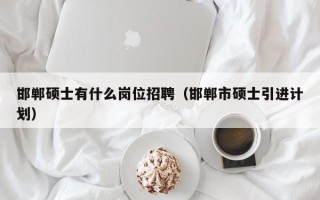 邯郸硕士有什么岗位招聘（邯郸市硕士引进计划）
