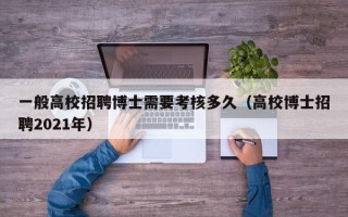 一般高校招聘博士需要考核多久（高校博士招聘2021年）