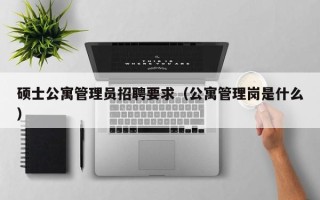硕士公寓管理员招聘要求（公寓管理岗是什么）