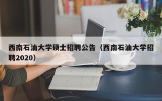 西南石油大学硕士招聘公告（西南石油大学招聘2020）