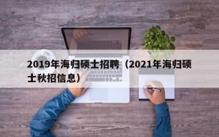 2019年海归硕士招聘（2021年海归硕士秋招信息）